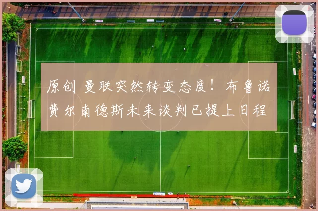 原创 曼联突然转变态度！布鲁诺・费尔南德斯未来谈判已提上日程