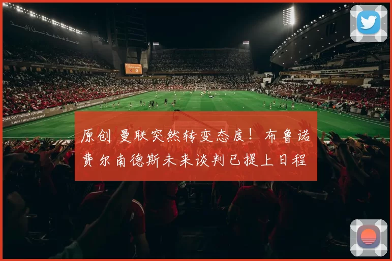 原创 曼联突然转变态度！布鲁诺・费尔南德斯未来谈判已提上日程