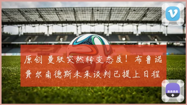 原创 曼联突然转变态度！布鲁诺・费尔南德斯未来谈判已提上日程