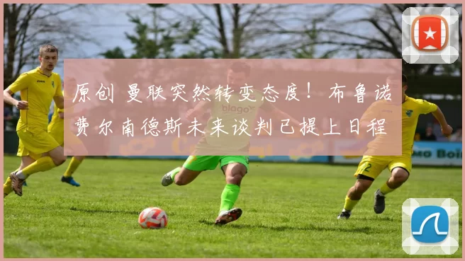 原创 曼联突然转变态度！布鲁诺・费尔南德斯未来谈判已提上日程