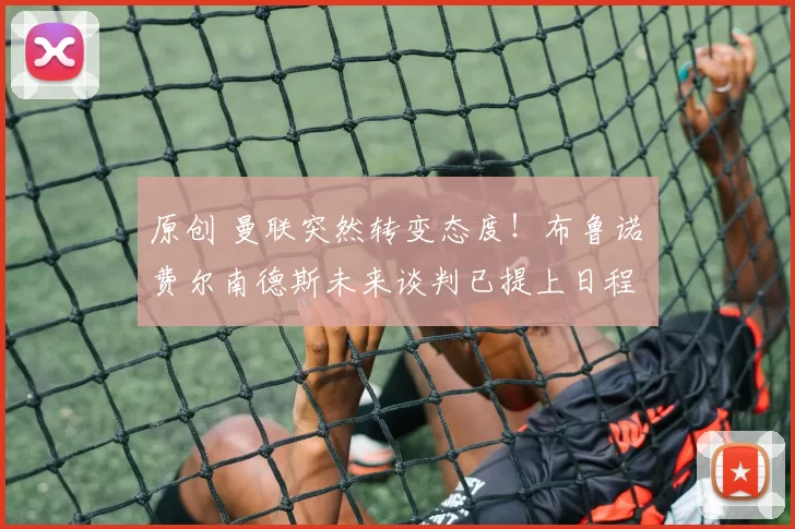 原创 曼联突然转变态度！布鲁诺・费尔南德斯未来谈判已提上日程