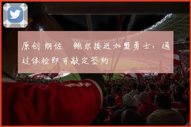 原创 朗佐・鲍尔接近加盟勇士，通过体检即可敲定签约