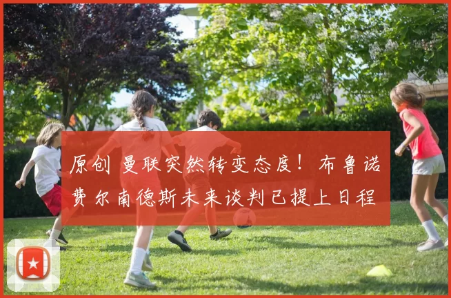 原创 曼联突然转变态度！布鲁诺・费尔南德斯未来谈判已提上日程