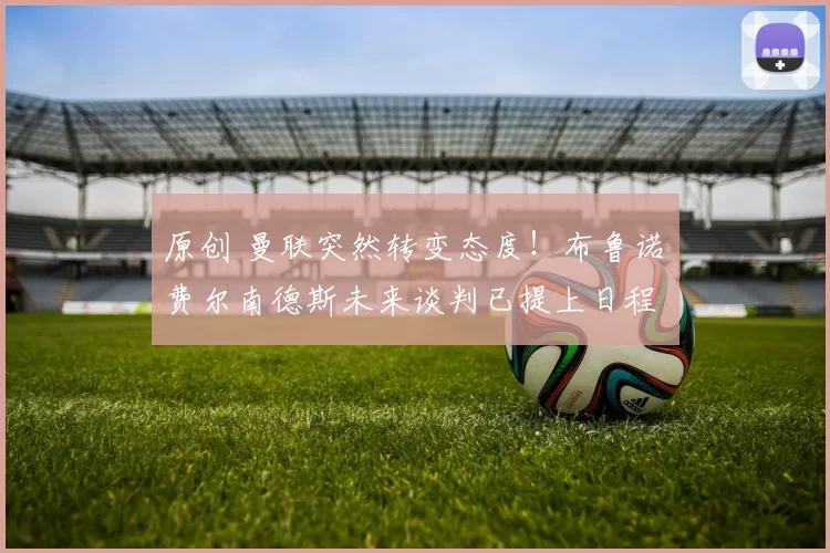 原创 曼联突然转变态度！布鲁诺・费尔南德斯未来谈判已提上日程