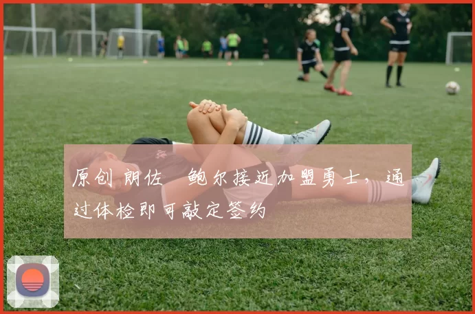 原创 朗佐・鲍尔接近加盟勇士，通过体检即可敲定签约