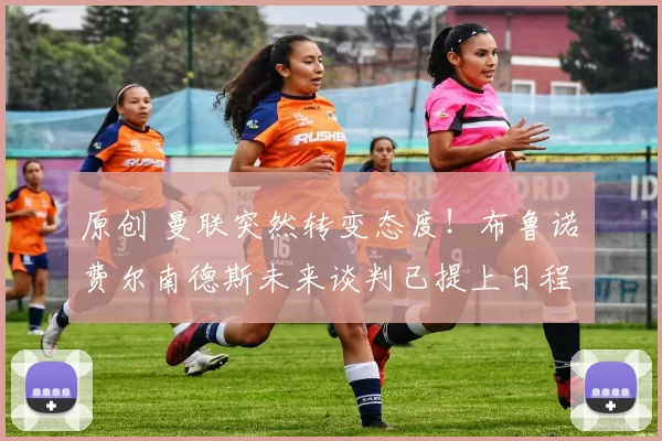 原创 曼联突然转变态度！布鲁诺・费尔南德斯未来谈判已提上日程