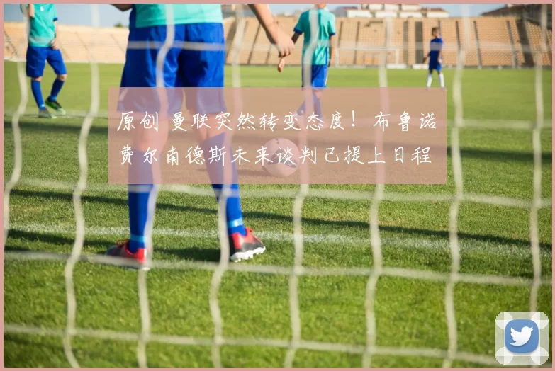 原创 曼联突然转变态度！布鲁诺・费尔南德斯未来谈判已提上日程