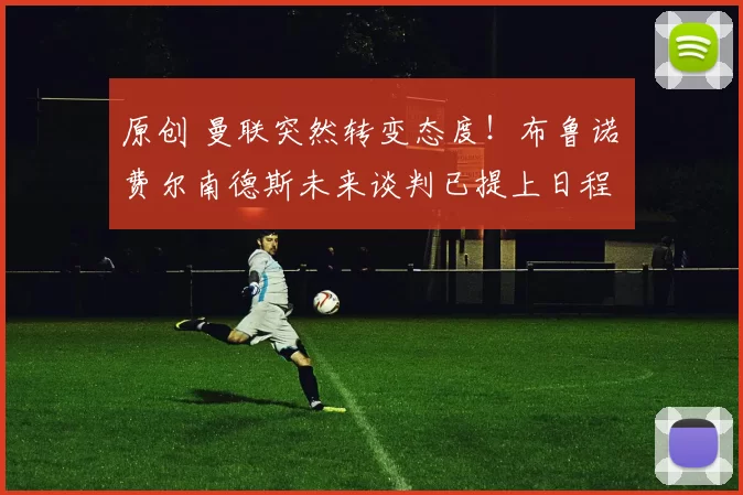 原创 曼联突然转变态度！布鲁诺・费尔南德斯未来谈判已提上日程