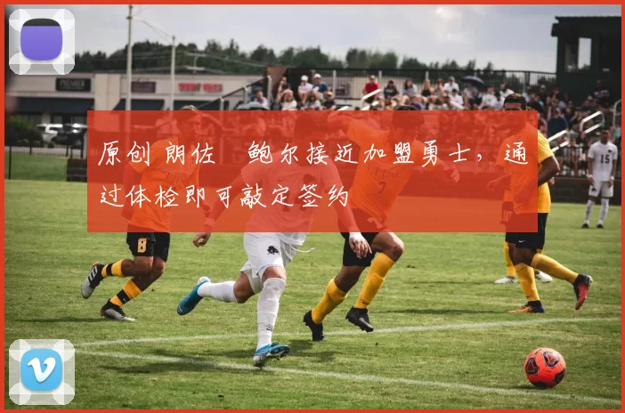 原创 朗佐・鲍尔接近加盟勇士，通过体检即可敲定签约