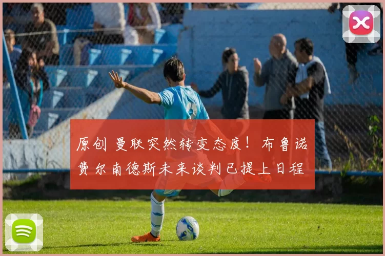 原创 曼联突然转变态度！布鲁诺・费尔南德斯未来谈判已提上日程