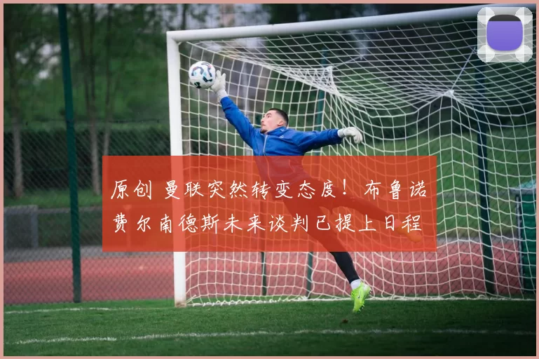 原创 曼联突然转变态度！布鲁诺・费尔南德斯未来谈判已提上日程