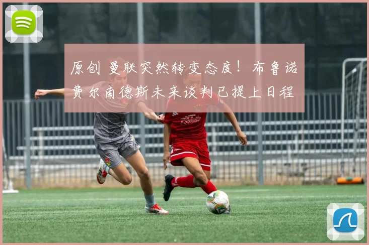 原创 曼联突然转变态度！布鲁诺・费尔南德斯未来谈判已提上日程