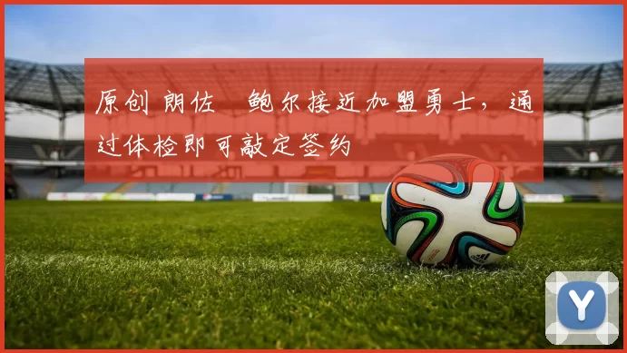 原创 朗佐・鲍尔接近加盟勇士，通过体检即可敲定签约