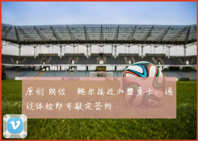 原创 朗佐・鲍尔接近加盟勇士，通过体检即可敲定签约