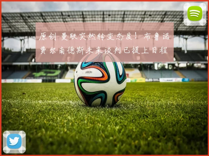 原创 曼联突然转变态度！布鲁诺・费尔南德斯未来谈判已提上日程