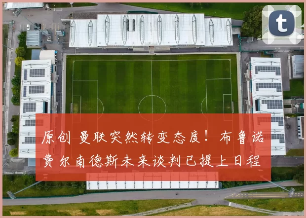 原创 曼联突然转变态度！布鲁诺・费尔南德斯未来谈判已提上日程