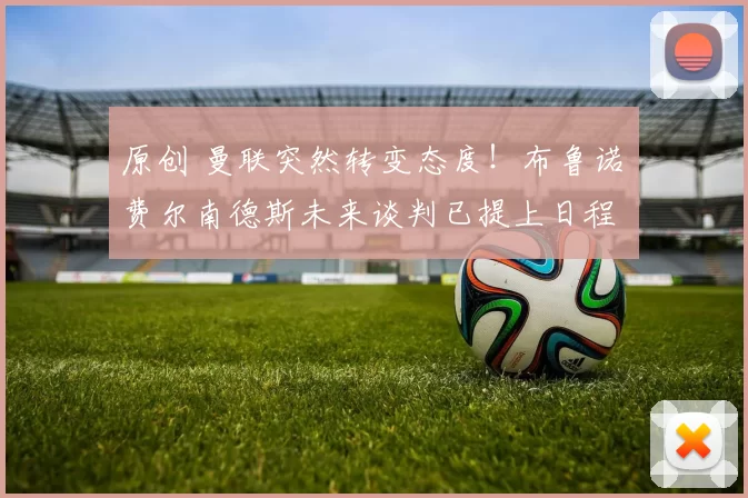 原创 曼联突然转变态度！布鲁诺・费尔南德斯未来谈判已提上日程