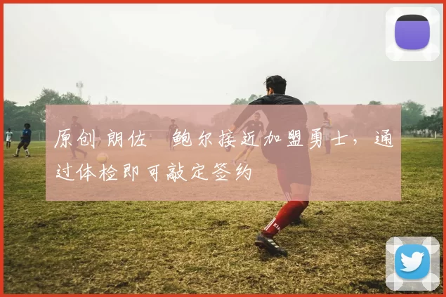 原创 朗佐・鲍尔接近加盟勇士，通过体检即可敲定签约