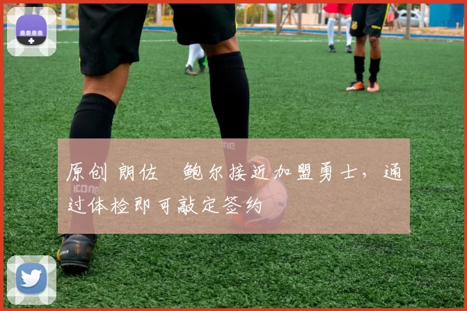 原创 朗佐・鲍尔接近加盟勇士，通过体检即可敲定签约