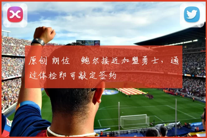 原创 朗佐・鲍尔接近加盟勇士，通过体检即可敲定签约