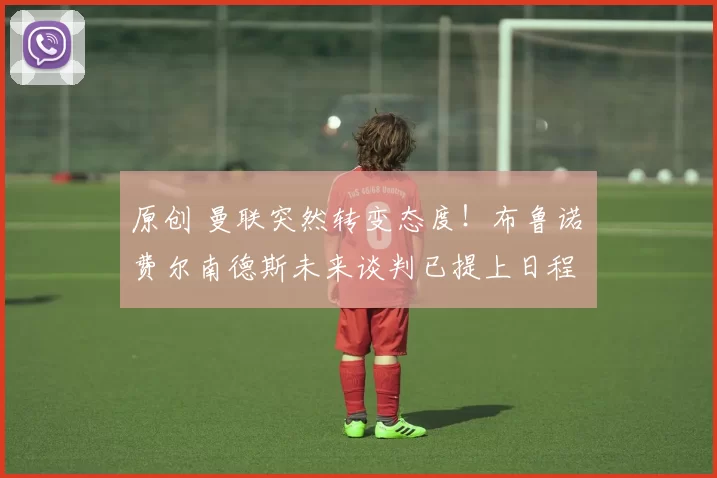 原创 曼联突然转变态度！布鲁诺・费尔南德斯未来谈判已提上日程