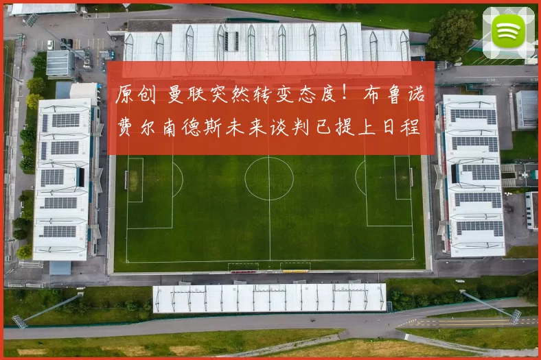 原创 曼联突然转变态度！布鲁诺・费尔南德斯未来谈判已提上日程