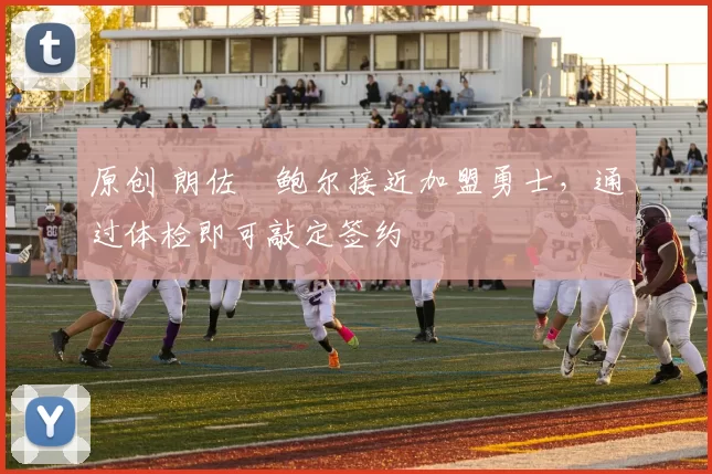 原创 朗佐・鲍尔接近加盟勇士，通过体检即可敲定签约