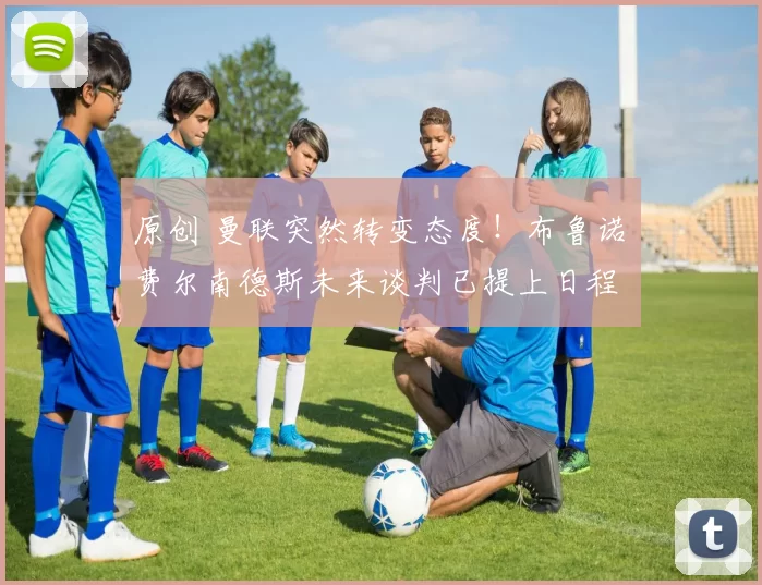 原创 曼联突然转变态度！布鲁诺・费尔南德斯未来谈判已提上日程