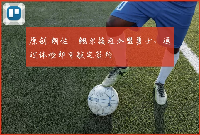 原创 朗佐・鲍尔接近加盟勇士，通过体检即可敲定签约