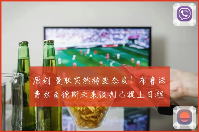 原创 曼联突然转变态度！布鲁诺・费尔南德斯未来谈判已提上日程