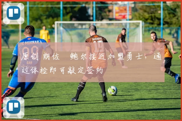 原创 朗佐・鲍尔接近加盟勇士，通过体检即可敲定签约