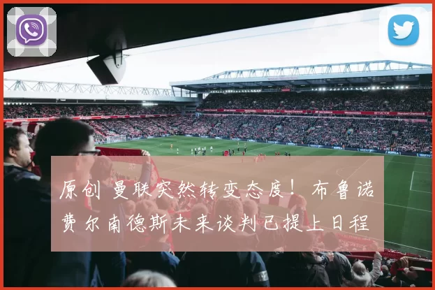 原创 曼联突然转变态度！布鲁诺・费尔南德斯未来谈判已提上日程