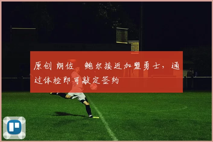 原创 朗佐・鲍尔接近加盟勇士，通过体检即可敲定签约