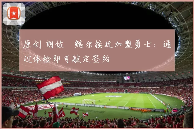 原创 朗佐・鲍尔接近加盟勇士，通过体检即可敲定签约