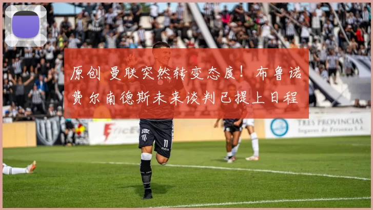 原创 曼联突然转变态度！布鲁诺・费尔南德斯未来谈判已提上日程