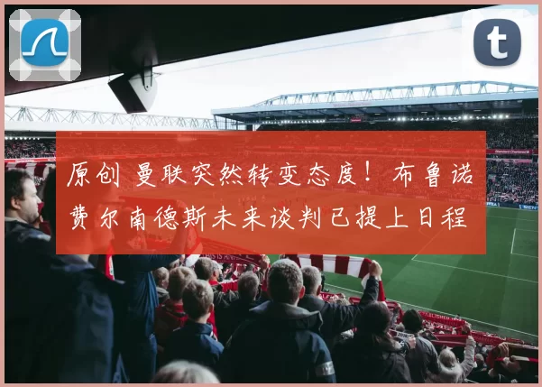 原创 曼联突然转变态度！布鲁诺・费尔南德斯未来谈判已提上日程