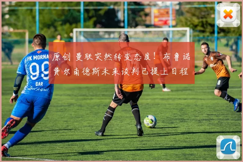 原创 曼联突然转变态度！布鲁诺・费尔南德斯未来谈判已提上日程