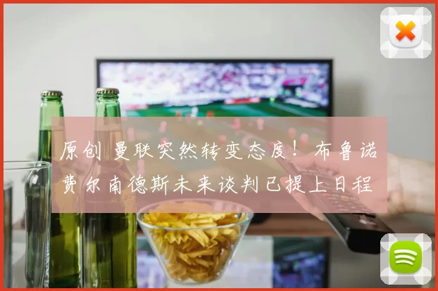 原创 曼联突然转变态度！布鲁诺・费尔南德斯未来谈判已提上日程