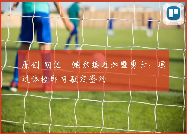 原创 朗佐・鲍尔接近加盟勇士，通过体检即可敲定签约