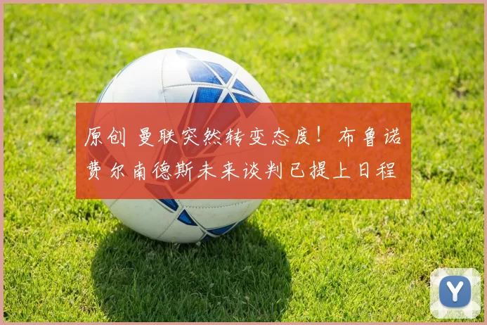 原创 曼联突然转变态度！布鲁诺・费尔南德斯未来谈判已提上日程