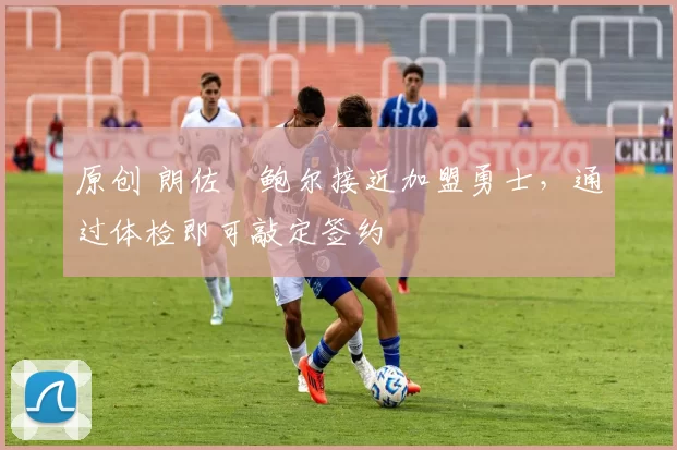 原创 朗佐・鲍尔接近加盟勇士，通过体检即可敲定签约