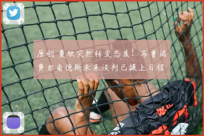 原创 曼联突然转变态度！布鲁诺・费尔南德斯未来谈判已提上日程