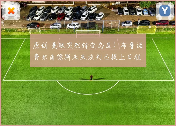 原创 曼联突然转变态度！布鲁诺・费尔南德斯未来谈判已提上日程