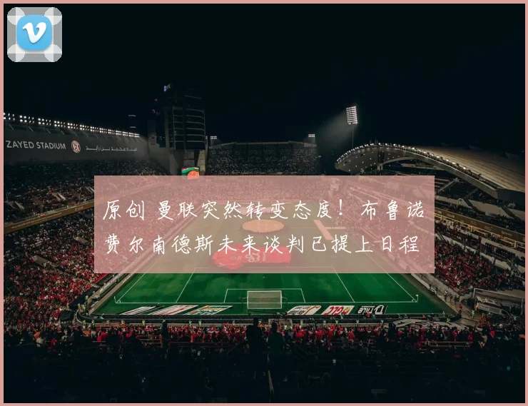 原创 曼联突然转变态度！布鲁诺・费尔南德斯未来谈判已提上日程