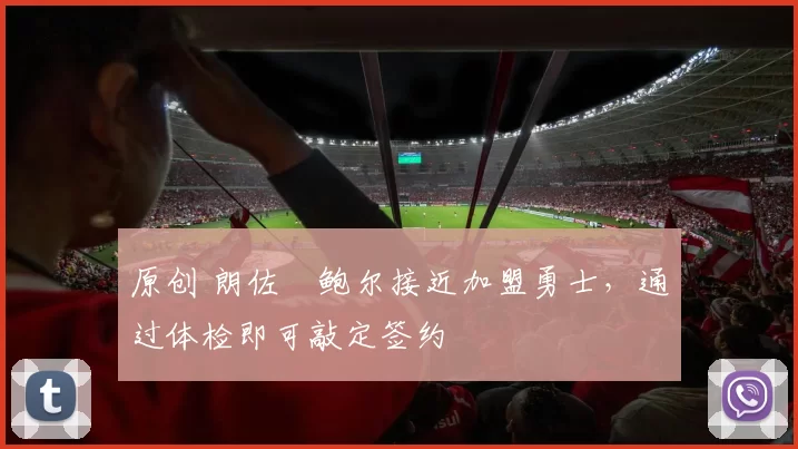 原创 朗佐・鲍尔接近加盟勇士，通过体检即可敲定签约
