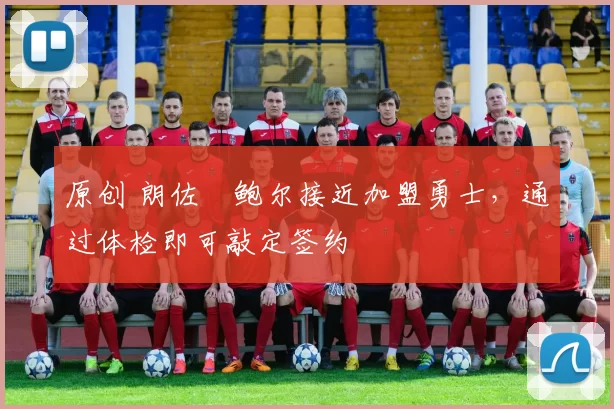 原创 朗佐・鲍尔接近加盟勇士，通过体检即可敲定签约