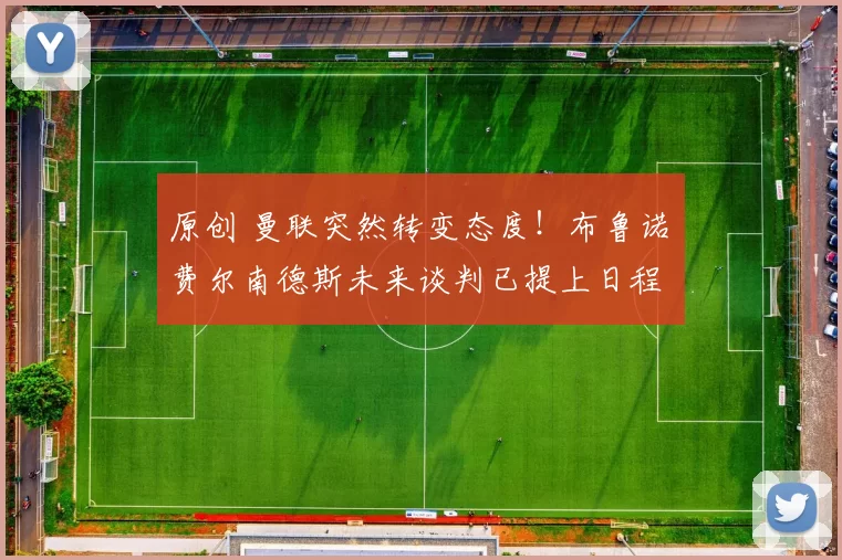 原创 曼联突然转变态度！布鲁诺・费尔南德斯未来谈判已提上日程