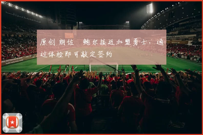 原创 朗佐・鲍尔接近加盟勇士，通过体检即可敲定签约