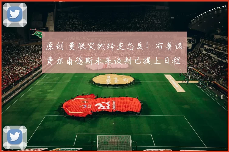 原创 曼联突然转变态度！布鲁诺・费尔南德斯未来谈判已提上日程