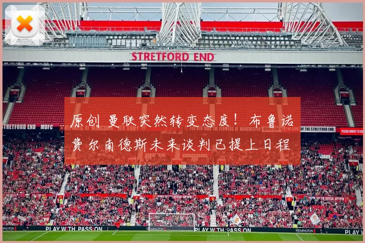 原创 曼联突然转变态度！布鲁诺・费尔南德斯未来谈判已提上日程